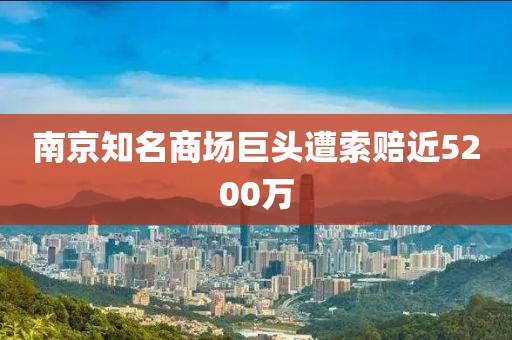 南京知名商场巨头遭索赔近5200万