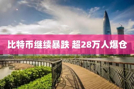 比特币继续暴跌 超28万人爆仓