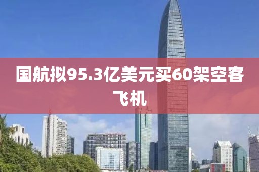 国航拟95.3亿美元买60架空客飞机