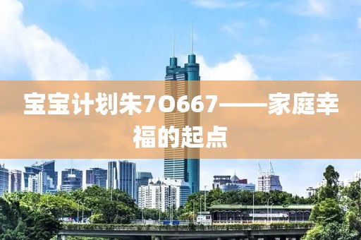 宝宝计划朱7O667——家庭幸福的起点