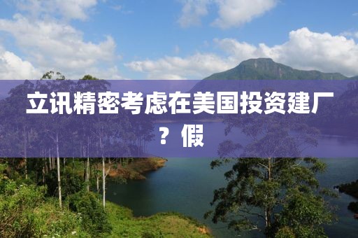 立讯精密考虑在美国投资建厂？假