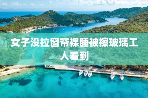女子没拉窗帘裸睡被擦玻璃工人看到
