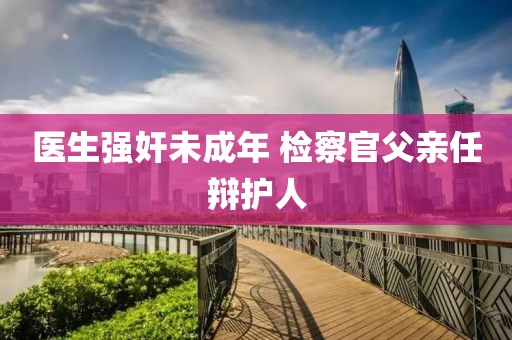 医生强奸未成年 检察官父亲任辩护人