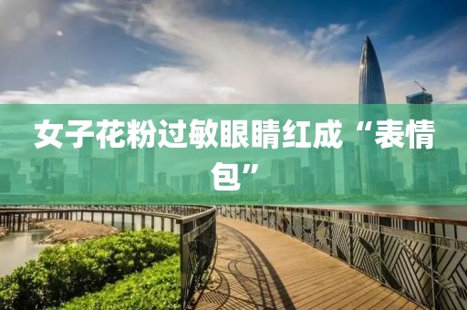 女子花粉过敏眼睛红成“表情包”