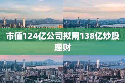 市值124亿公司拟用138亿炒股理财