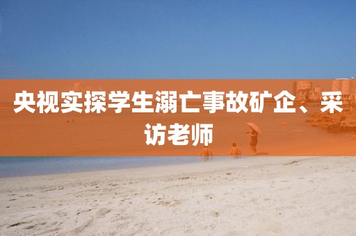 央视实探学生溺亡事故矿企、采访老师