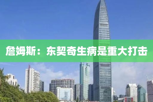 詹姆斯：东契奇生病是重大打击