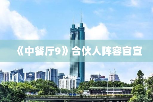 《中餐厅9》合伙人阵容官宣