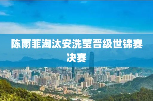 陈雨菲淘汰安洗莹晋级世锦赛决赛