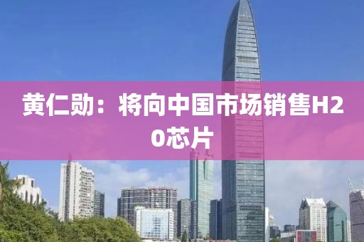 黄仁勋：将向中国市场销售H20芯片