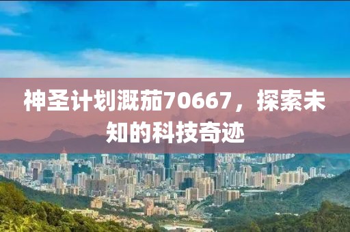 神圣计划溉茄70667，探索未知的科技奇迹