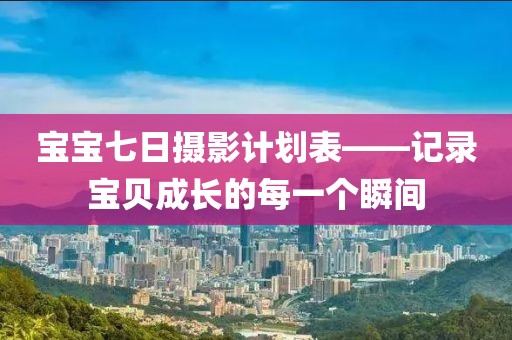 宝宝七日摄影计划表——记录宝贝成长的每一个瞬间