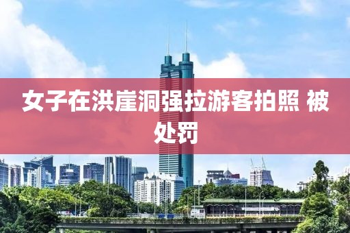 女子在洪崖洞强拉游客拍照 被处罚