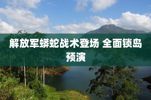 解放军蟒蛇战术登场 全面锁岛预演