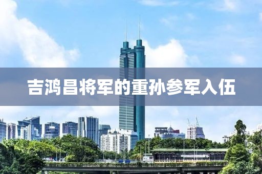 吉鸿昌将军的重孙参军入伍