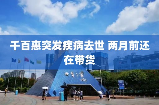 千百惠突发疾病去世 两月前还在带货