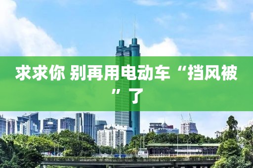 求求你 别再用电动车“挡风被”了