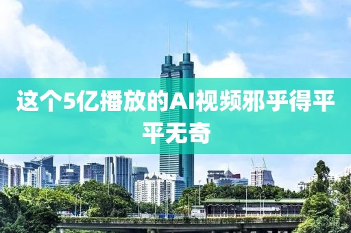 这个5亿播放的AI视频邪乎得平平无奇