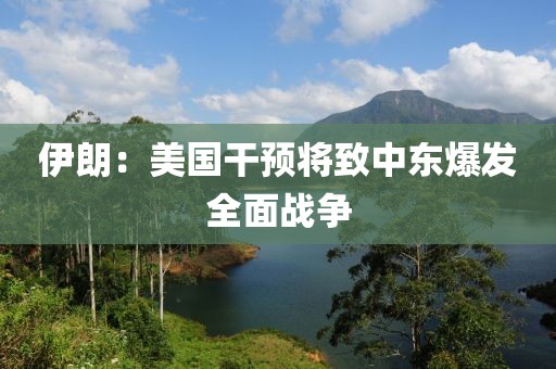 伊朗：美国干预将致中东爆发全面战争
