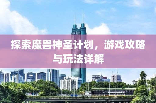 探索魔兽神圣计划，游戏攻略与玩法详解