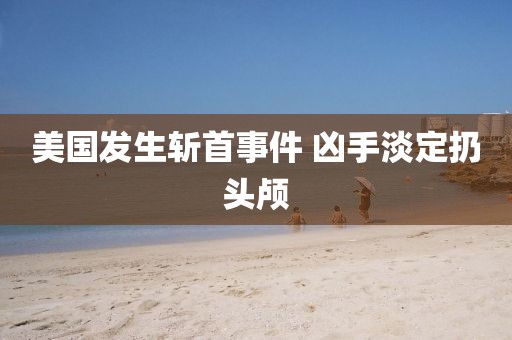美国发生斩首事件 凶手淡定扔头颅
