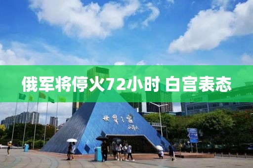 俄军将停火72小时 白宫表态