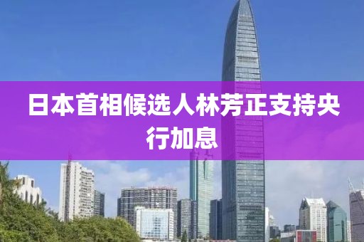 日本首相候选人林芳正支持央行加息