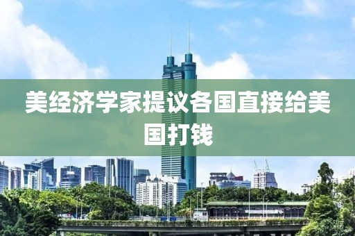 美经济学家提议各国直接给美国打钱