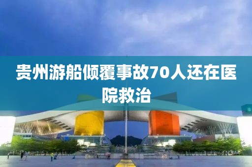 贵州游船倾覆事故70人还在医院救治