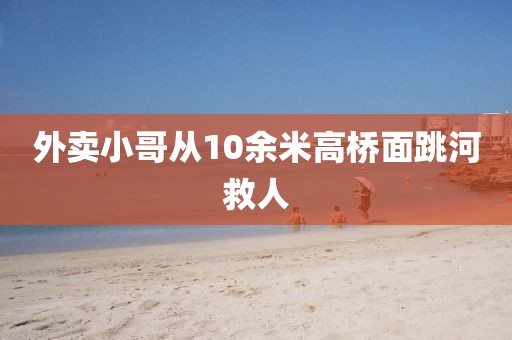外卖小哥从10余米高桥面跳河救人