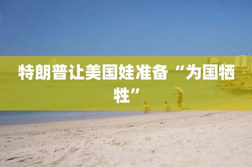 特朗普让美国娃准备“为国牺牲”