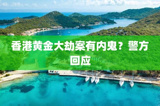 香港黄金大劫案有内鬼？警方回应