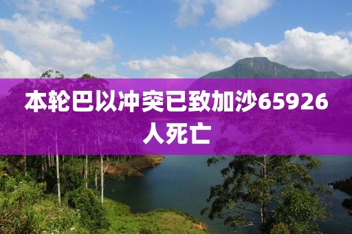 本轮巴以冲突已致加沙65926人死亡