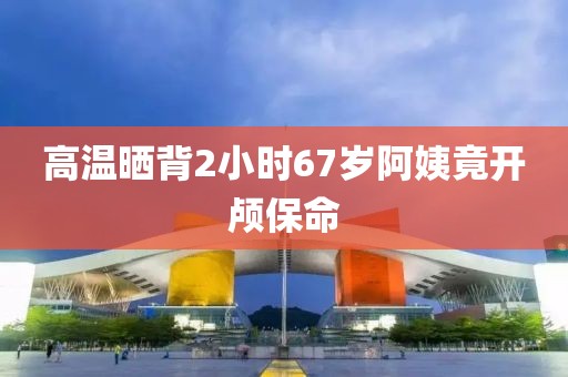 高温晒背2小时67岁阿姨竟开颅保命
