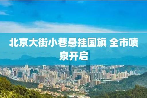 北京大街小巷悬挂国旗 全市喷泉开启