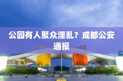 公园有人聚众淫乱？成都公安通报