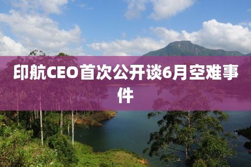 印航CEO首次公开谈6月空难事件