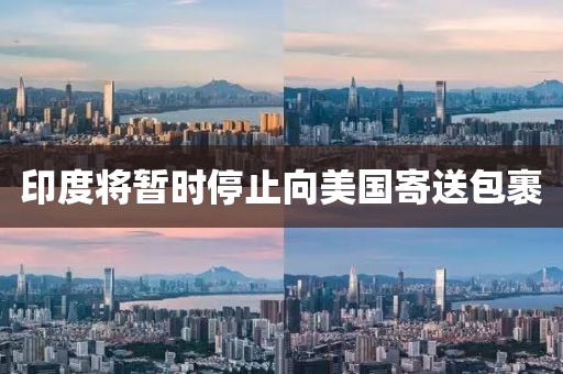 印度将暂时停止向美国寄送包裹