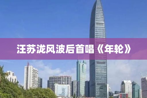 汪苏泷风波后首唱《年轮》