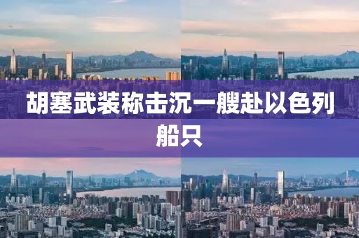 胡塞武装称击沉一艘赴以色列船只