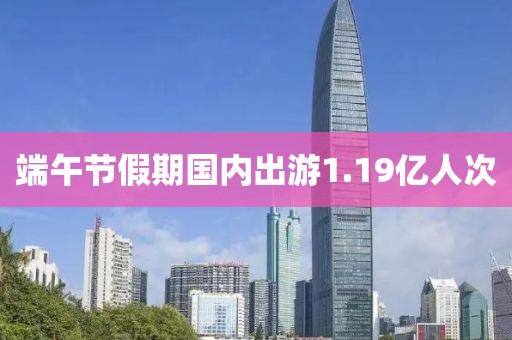 端午节假期国内出游1.19亿人次
