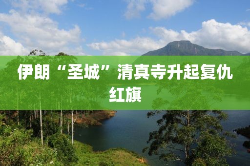 伊朗“圣城”清真寺升起复仇红旗