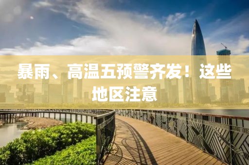 暴雨、高温五预警齐发！这些地区注意