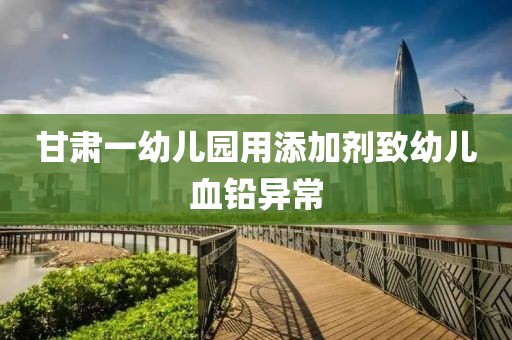 甘肃一幼儿园用添加剂致幼儿血铅异常
