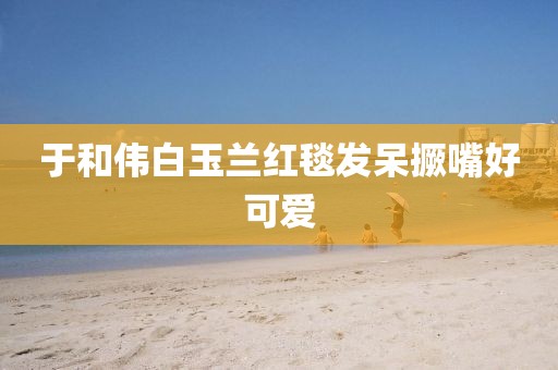 于和伟白玉兰红毯发呆撅嘴好可爱