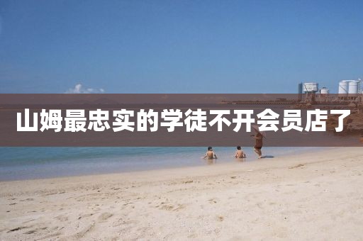 山姆最忠实的学徒不开会员店了