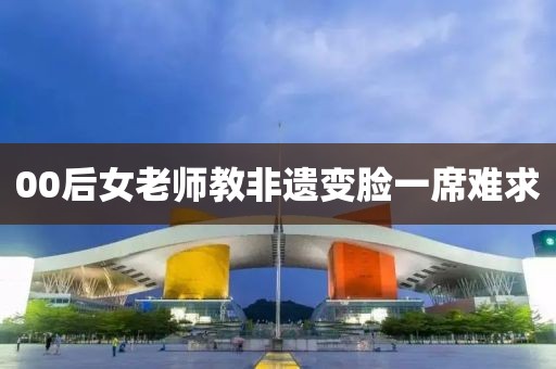 00后女老师教非遗变脸一席难求