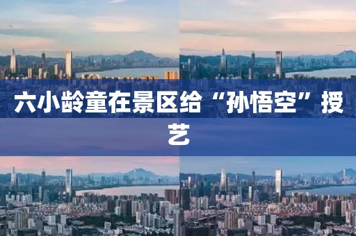 六小龄童在景区给“孙悟空”授艺