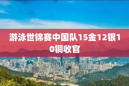 游泳世锦赛中国队15金12银10铜收官