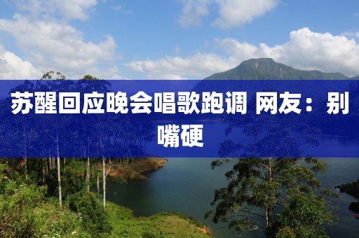 苏醒回应晚会唱歌跑调 网友:别嘴硬
